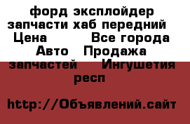 форд эксплойдер запчасти хаб передний › Цена ­ 100 - Все города Авто » Продажа запчастей   . Ингушетия респ.